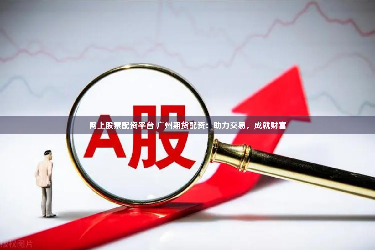 网上股票配资平台 广州期货配资：助力交易，成就财富
