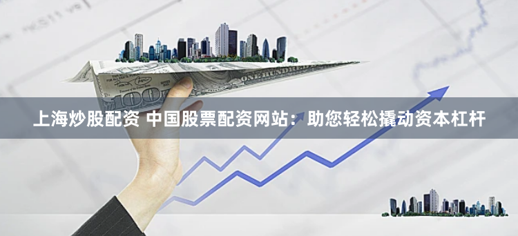 上海炒股配资 中国股票配资网站：助您轻松撬动资本杠杆