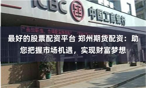 最好的股票配资平台 郑州期货配资：助您把握市场机遇，实现财富梦想
