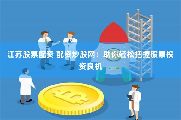 江苏股票配资 配资炒股网：助你轻松把握股票投资良机