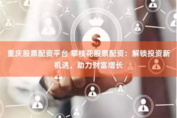 重庆股票配资平台 攀枝花股票配资：解锁投资新机遇，助力财富增长