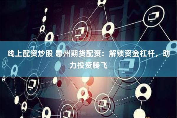 线上配资炒股 惠州期货配资：解锁资金杠杆，助力投资腾飞