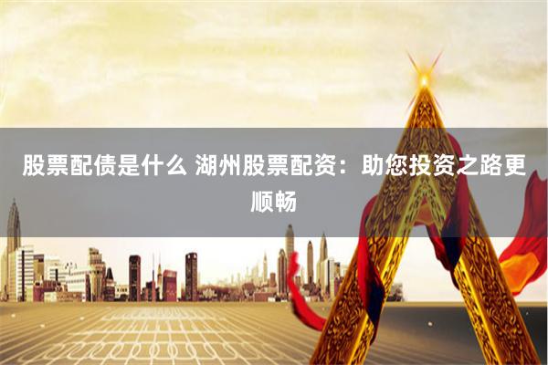 股票配债是什么 湖州股票配资：助您投资之路更顺畅
