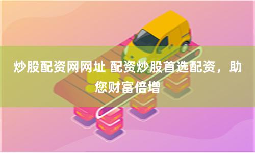 炒股配资网网址 配资炒股首选配资，助您财富倍增