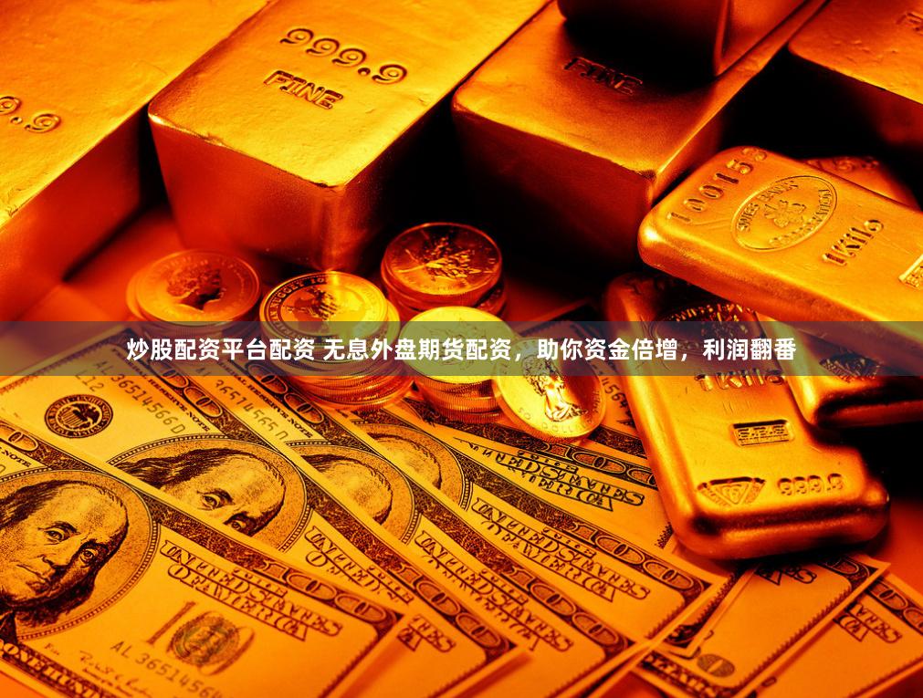 炒股配资平台配资 无息外盘期货配资，助你资金倍增，利润翻番
