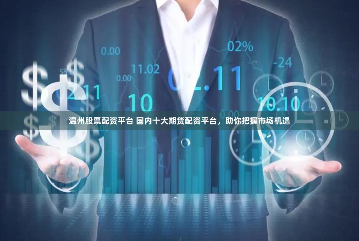 温州股票配资平台 国内十大期货配资平台，助你把握市场机遇