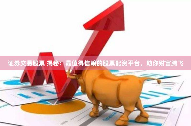 证券交易股票 揭秘：最值得信赖的股票配资平台，助你财富腾飞