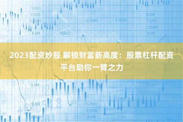 2023配资炒股 解锁财富新高度：股票杠杆配资平台助你一臂之力