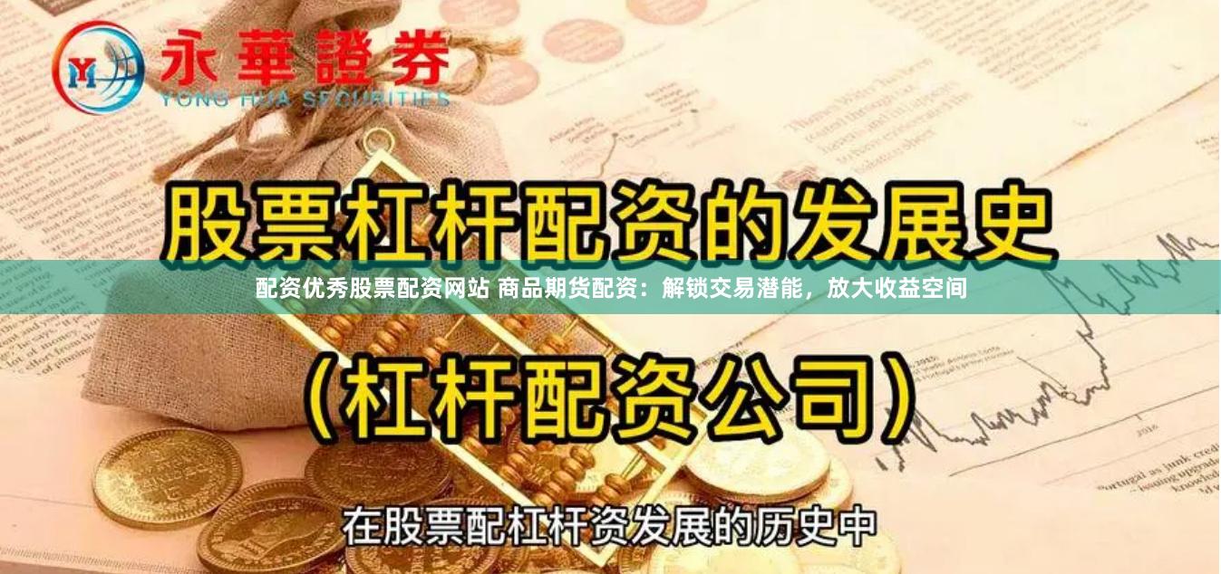 配资优秀股票配资网站 商品期货配资：解锁交易潜能，放大收益空间