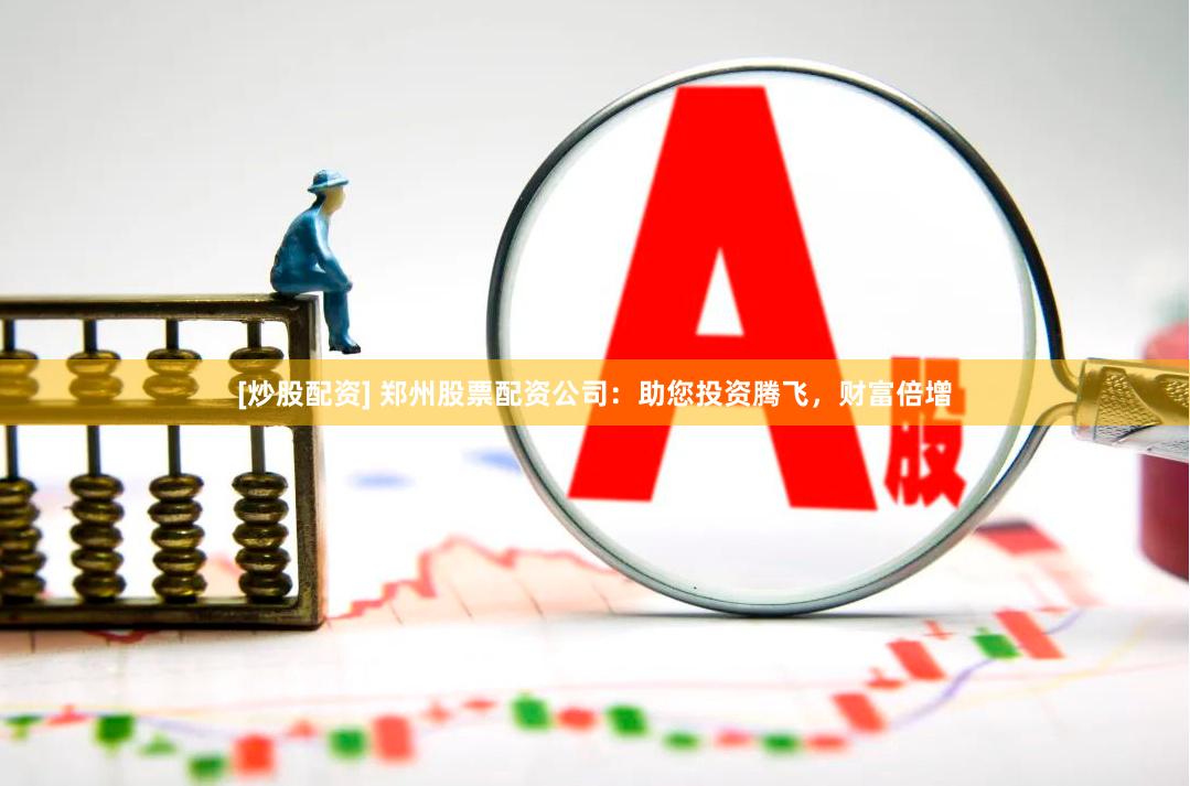 [炒股配资] 郑州股票配资公司：助您投资腾飞，财富倍增