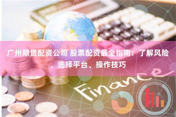广州期货配资公司 股票配资最全指南：了解风险、选择平台、操作技巧