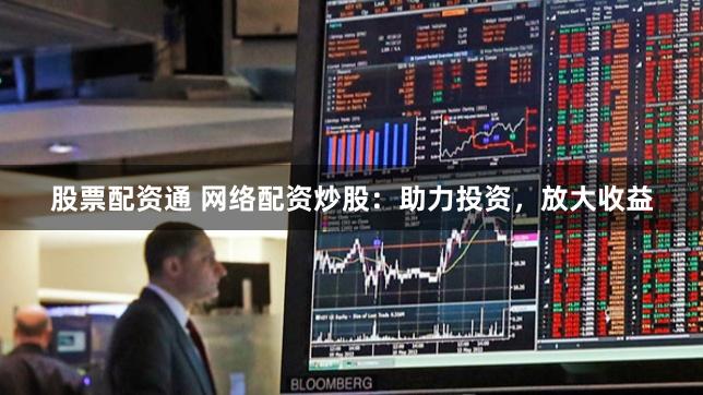 股票配资通 网络配资炒股：助力投资，放大收益