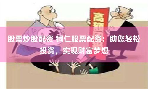 股票炒股配资 铜仁股票配资：助您轻松投资，实现财富梦想