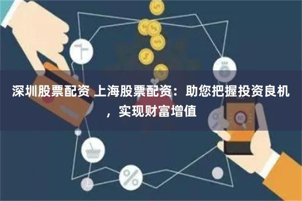 深圳股票配资 上海股票配资：助您把握投资良机，实现财富增值