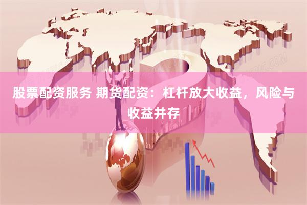 股票配资服务 期货配资：杠杆放大收益，风险与收益并存
