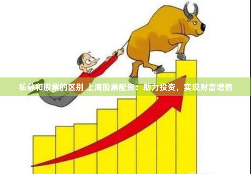 私募和股票的区别 上海股票配资：助力投资，实现财富增值