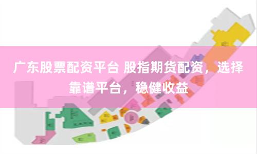 广东股票配资平台 股指期货配资，选择靠谱平台，稳健收益