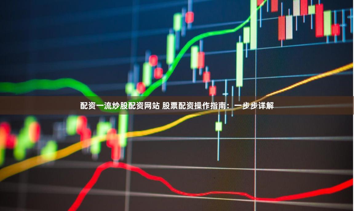 配资一流炒股配资网站 股票配资操作指南：一步步详解