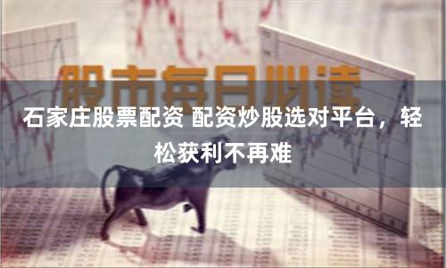 石家庄股票配资 配资炒股选对平台，轻松获利不再难