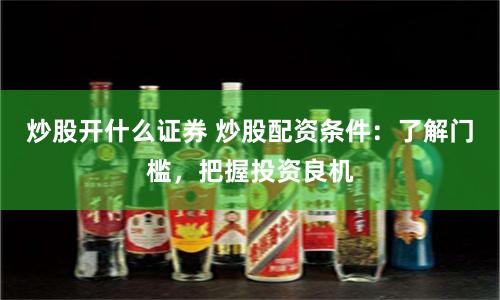 炒股开什么证券 炒股配资条件：了解门槛，把握投资良机
