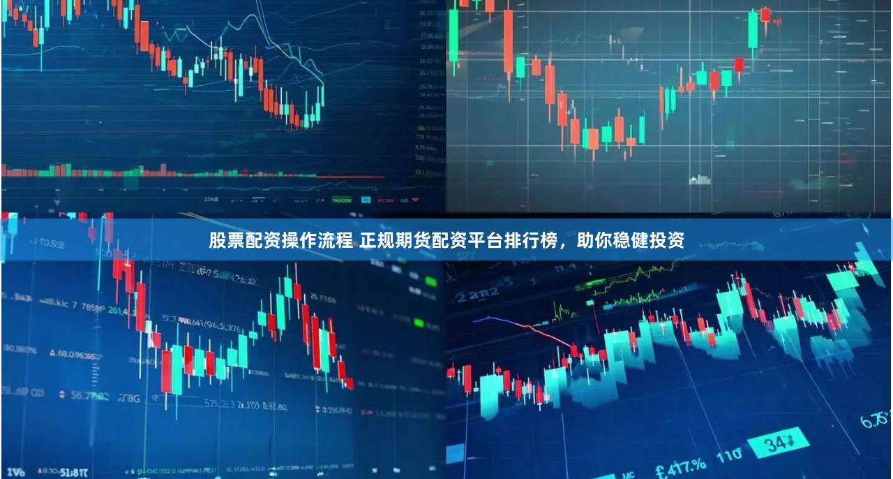 股票配资操作流程 正规期货配资平台排行榜，助你稳健投资