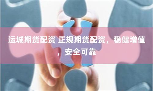 运城期货配资 正规期货配资，稳健增值，安全可靠