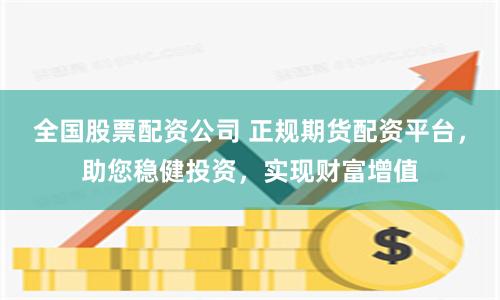 全国股票配资公司 正规期货配资平台，助您稳健投资，实现财富增值