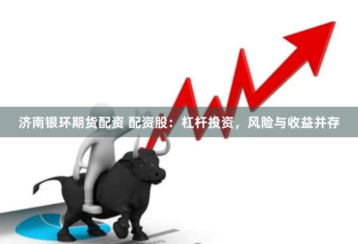 济南银环期货配资 配资股：杠杆投资，风险与收益并存