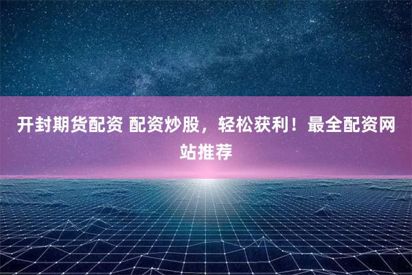 开封期货配资 配资炒股，轻松获利！最全配资网站推荐