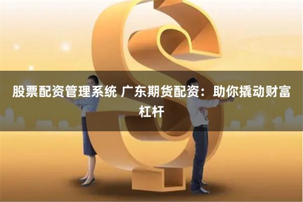股票配资管理系统 广东期货配资：助你撬动财富杠杆