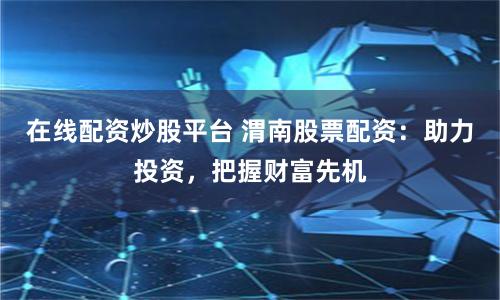 在线配资炒股平台 渭南股票配资：助力投资，把握财富先机