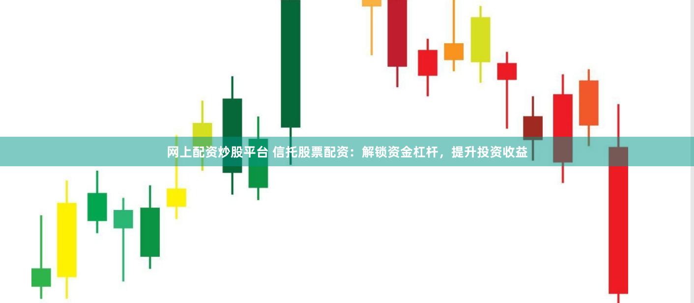 网上配资炒股平台 信托股票配资：解锁资金杠杆，提升投资收益