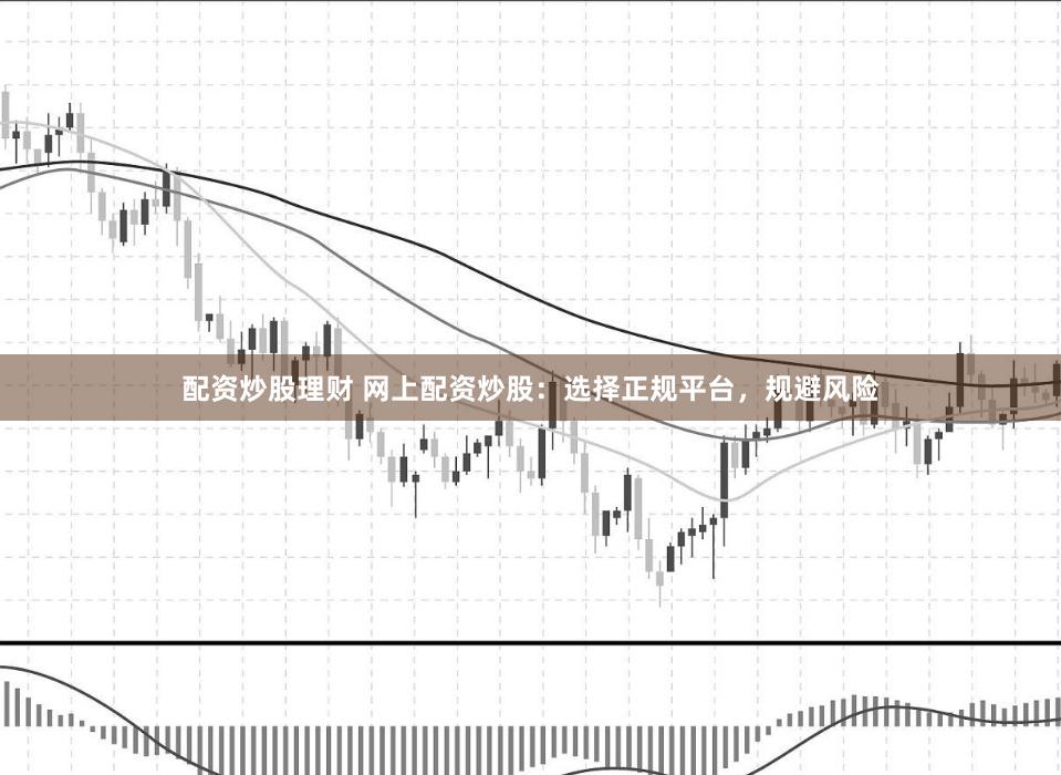 配资炒股理财 网上配资炒股：选择正规平台，规避风险