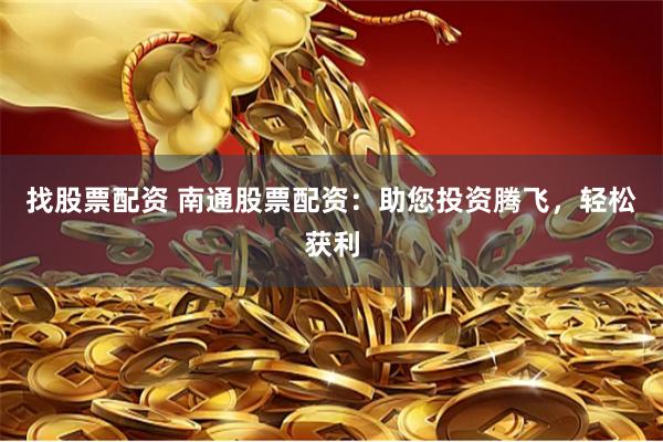 找股票配资 南通股票配资：助您投资腾飞，轻松获利