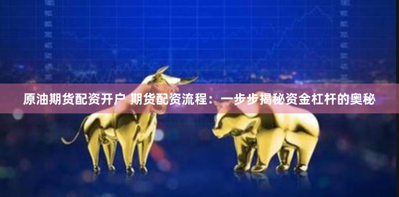原油期货配资开户 期货配资流程：一步步揭秘资金杠杆的奥秘