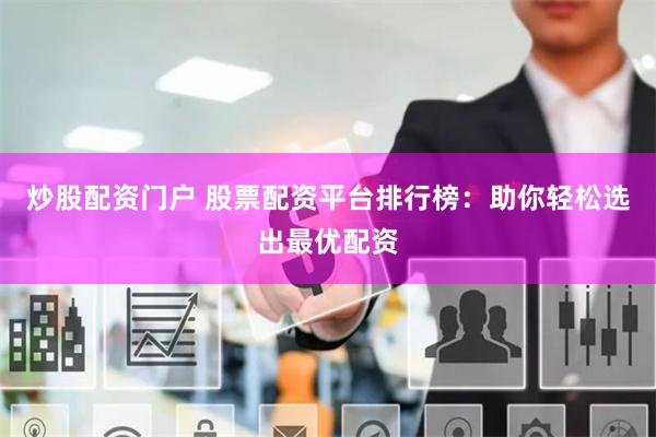 炒股配资门户 股票配资平台排行榜：助你轻松选出最优配资