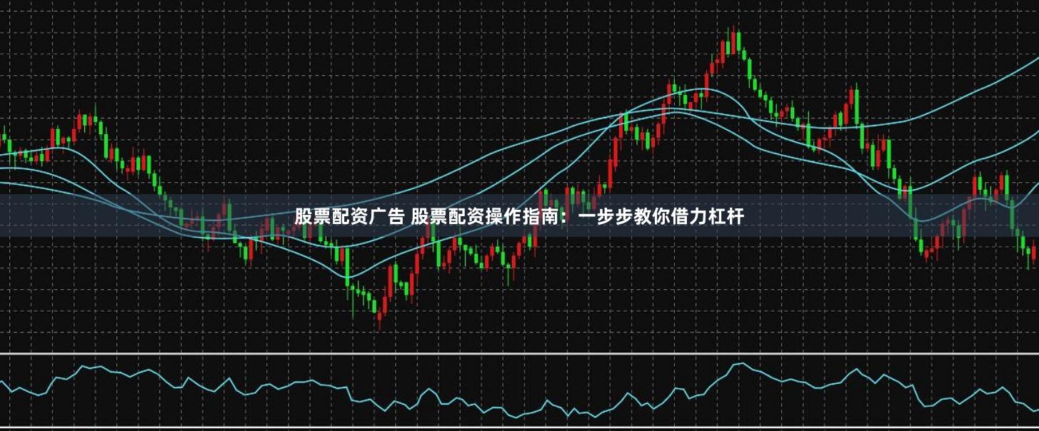 股票配资广告 股票配资操作指南：一步步教你借力杠杆