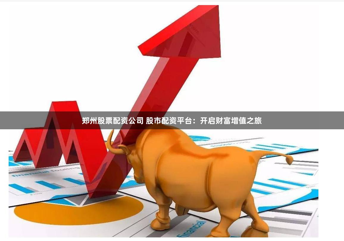 郑州股票配资公司 股市配资平台：开启财富增值之旅