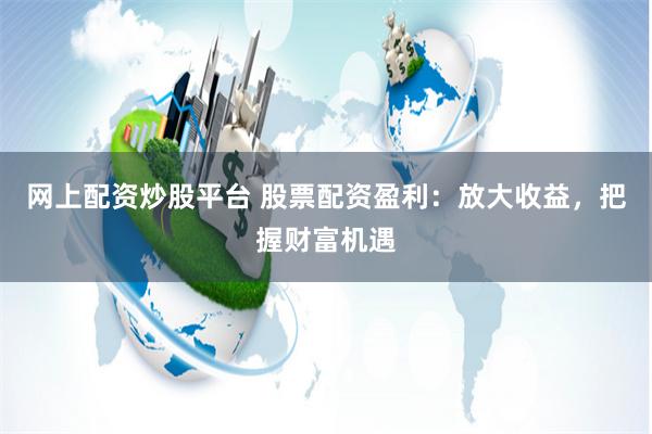网上配资炒股平台 股票配资盈利：放大收益，把握财富机遇