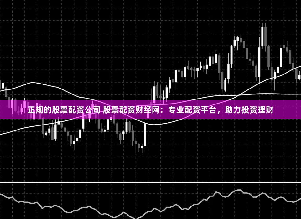 正规的股票配资公司 股票配资财经网：专业配资平台，助力投资理财