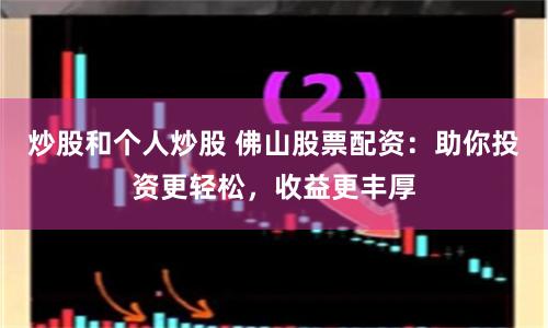 炒股和个人炒股 佛山股票配资：助你投资更轻松，收益更丰厚