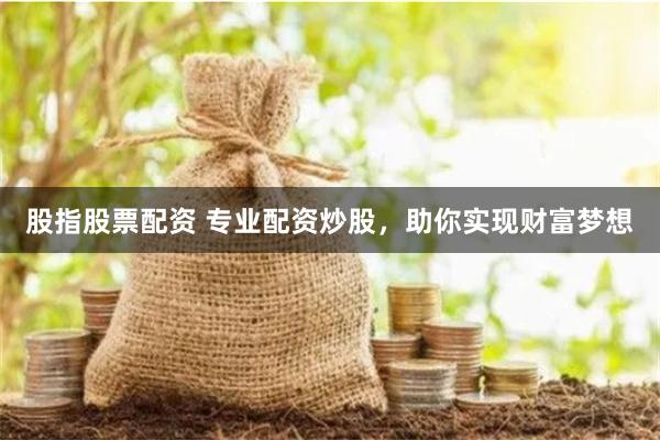 股指股票配资 专业配资炒股，助你实现财富梦想