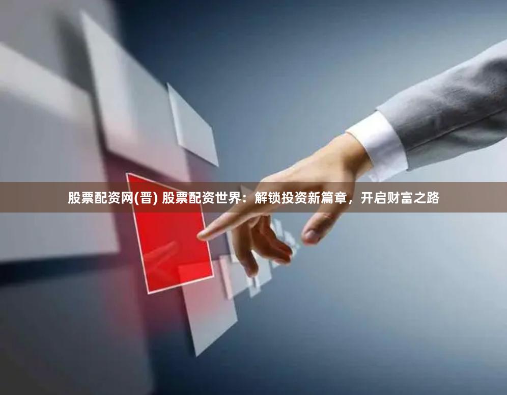 股票配资网(晋) 股票配资世界：解锁投资新篇章，开启财富之路