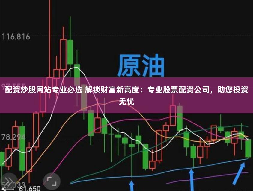 配资炒股网站专业必选 解锁财富新高度：专业股票配资公司，助您投资无忧