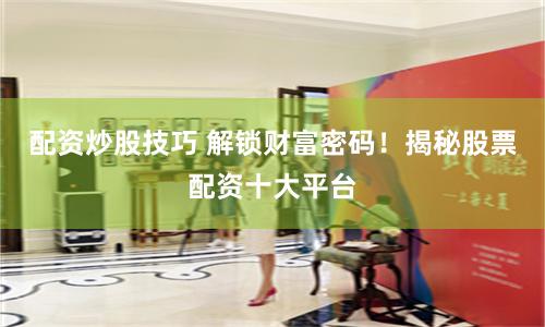 配资炒股技巧 解锁财富密码！揭秘股票配资十大平台