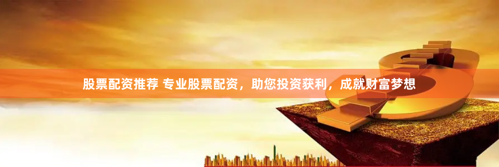 股票配资推荐 专业股票配资，助您投资获利，成就财富梦想
