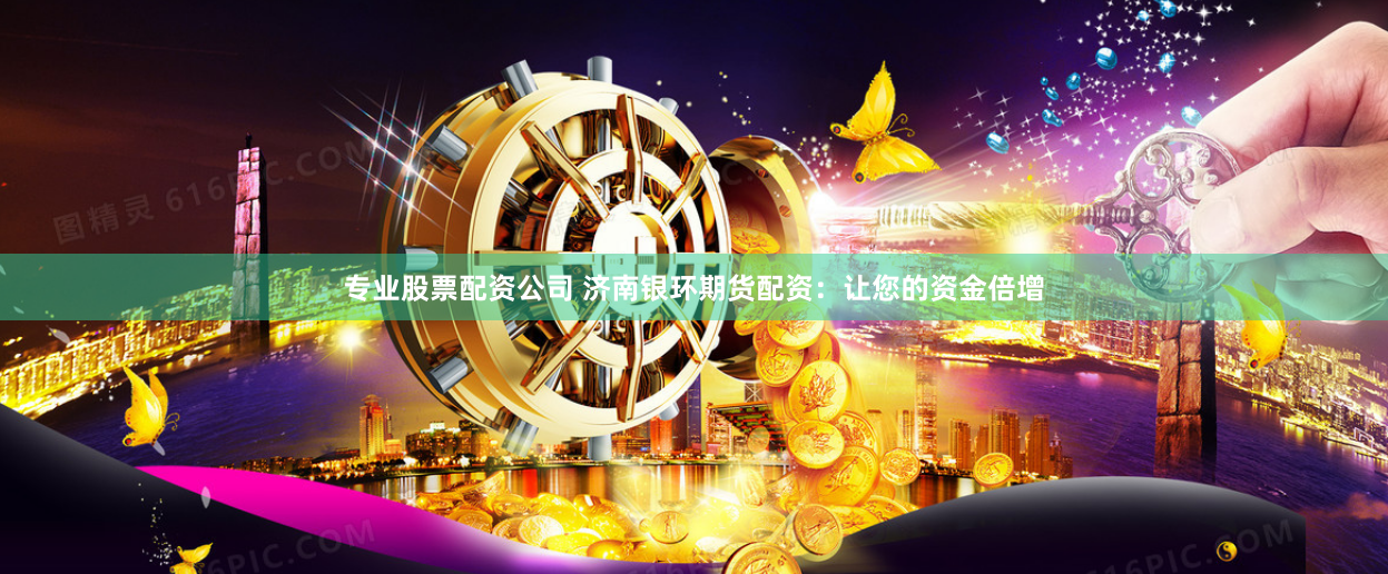 专业股票配资公司 济南银环期货配资：让您的资金倍增