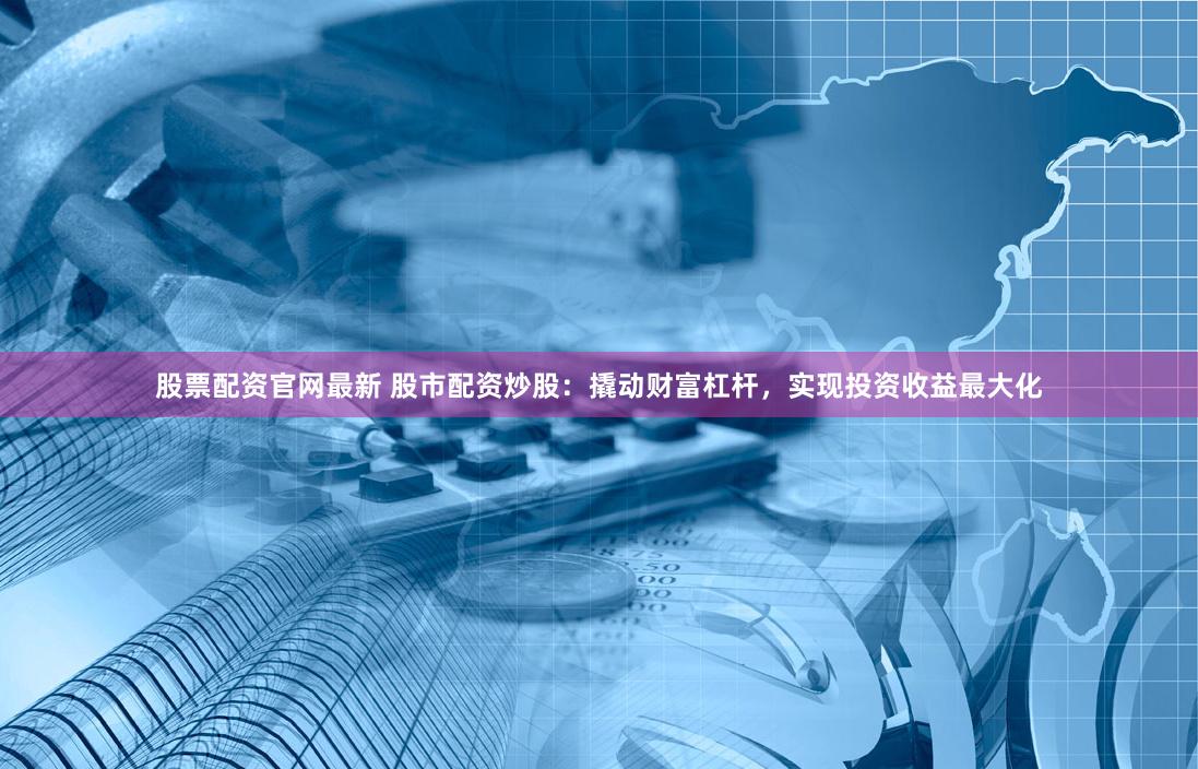 股票配资官网最新 股市配资炒股：撬动财富杠杆，实现投资收益最大化