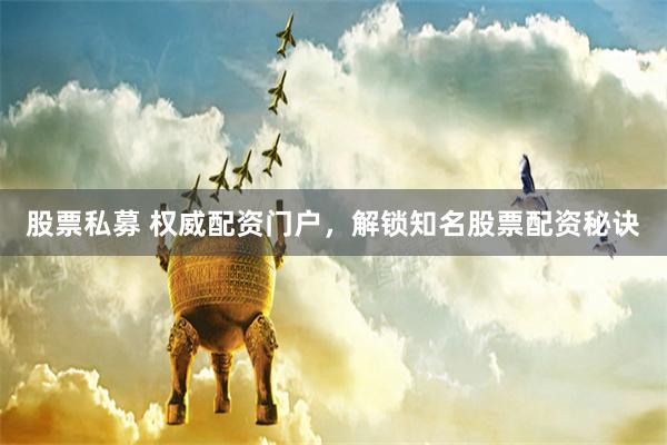 股票私募 权威配资门户，解锁知名股票配资秘诀