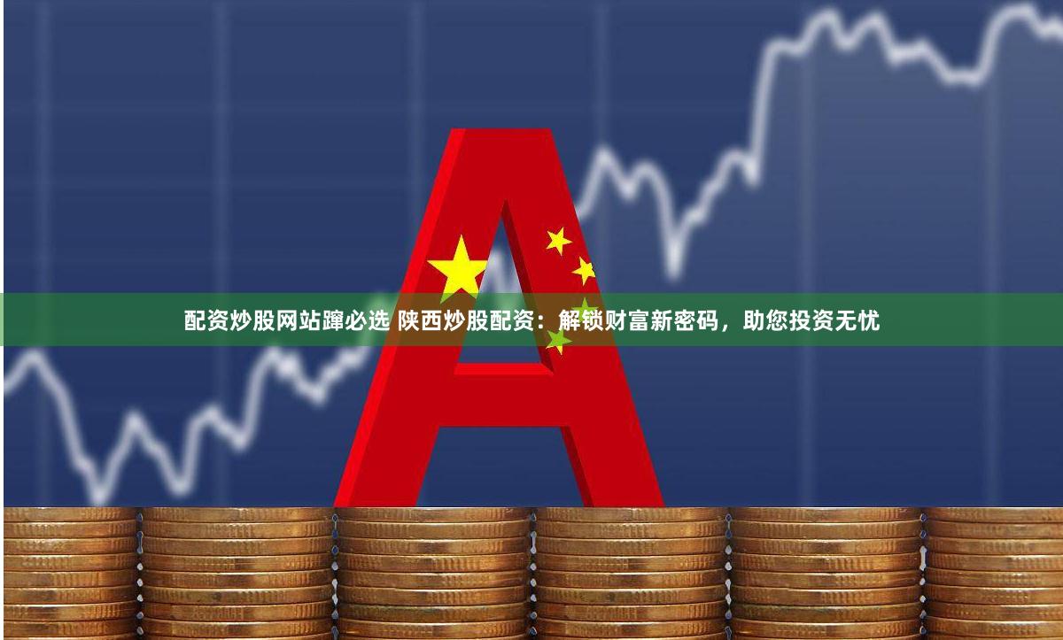 配资炒股网站蹿必选 陕西炒股配资：解锁财富新密码，助您投资无忧